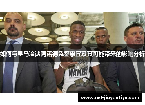 如何与皇马洽谈阿诺德免签事宜及其可能带来的影响分析