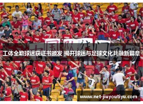 工体全勤球迷获证书颁发 揭开球迷与足球文化共融新篇章 工体全勤球迷获证书颁发 揭开球迷与足球文化共融新篇章
