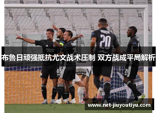 布鲁日顽强抵抗尤文战术压制 双方战成平局解析 布鲁日顽强抵抗尤文战术压制 双方战成平局解析