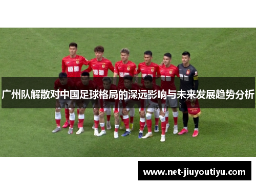 广州队解散对中国足球格局的深远影响与未来发展趋势分析 广州队解散对中国足球格局的深远影响与未来发展趋势分析