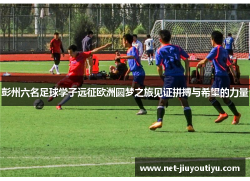 彭州六名足球学子远征欧洲圆梦之旅见证拼搏与希望的力量