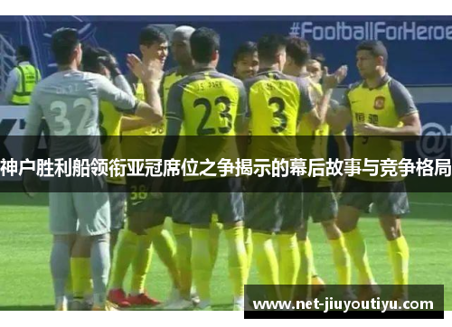 神户胜利船领衔亚冠席位之争揭示的幕后故事与竞争格局 神户胜利船领衔亚冠席位之争揭示的幕后故事与竞争格局
