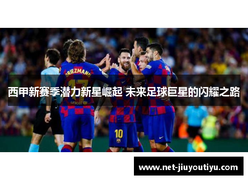 西甲新赛季潜力新星崛起 未来足球巨星的闪耀之路 西甲新赛季潜力新星崛起 未来足球巨星的闪耀之路