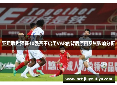 亚足联世预赛40强赛不启用VAR的背后原因及其影响分析 亚足联世预赛40强赛不启用VAR的背后原因及其影响分析