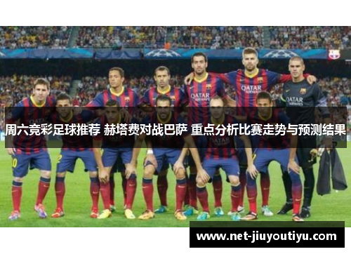 周六竞彩足球推荐 赫塔费对战巴萨 重点分析比赛走势与预测结果