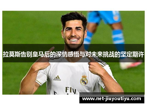 拉莫斯告别皇马后的深情感悟与对未来挑战的坚定期许 拉莫斯告别皇马后的深情感悟与对未来挑战的坚定期许
