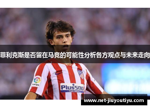 菲利克斯是否留在马竞的可能性分析各方观点与未来走向