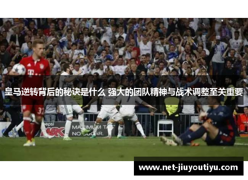 皇马逆转背后的秘诀是什么 强大的团队精神与战术调整至关重要 皇马逆转背后的秘诀是什么 强大的团队精神与战术调整至关重要