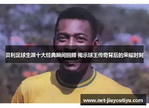 贝利足球生涯十大经典瞬间回顾 揭示球王传奇背后的荣耀时刻 贝利足球生涯十大经典瞬间回顾 揭示球王传奇背后的荣耀时刻