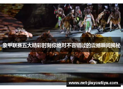 象甲联赛五大精彩时刻你绝对不容错过的震撼瞬间揭秘 象甲联赛五大精彩时刻你绝对不容错过的震撼瞬间揭秘