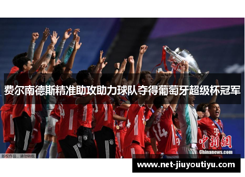 费尔南德斯精准助攻助力球队夺得葡萄牙超级杯冠军 费尔南德斯精准助攻助力球队夺得葡萄牙超级杯冠军