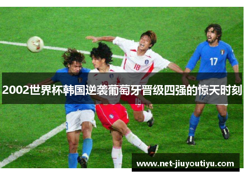 2002世界杯韩国逆袭葡萄牙晋级四强的惊天时刻 2002世界杯韩国逆袭葡萄牙晋级四强的惊天时刻