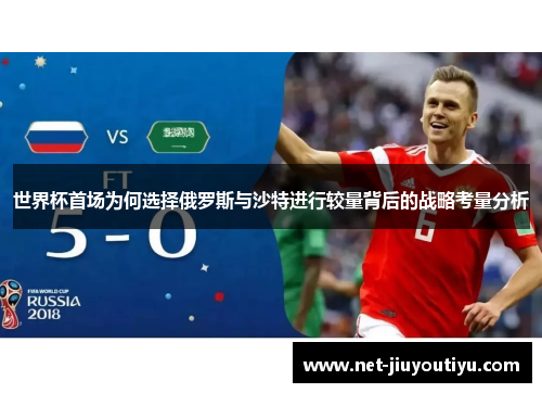 世界杯首场为何选择俄罗斯与沙特进行较量背后的战略考量分析 世界杯首场为何选择俄罗斯与沙特进行较量背后的战略考量分析