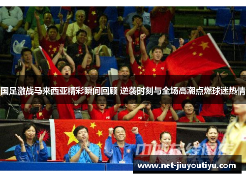 国足激战马来西亚精彩瞬间回顾 逆袭时刻与全场高潮点燃球迷热情 国足激战马来西亚精彩瞬间回顾 逆袭时刻与全场高潮点燃球迷热情