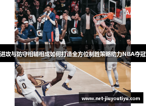 进攻与防守相辅相成如何打造全方位制胜策略助力NBA夺冠