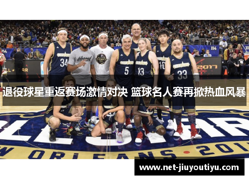 退役球星重返赛场激情对决 篮球名人赛再掀热血风暴 退役球星重返赛场激情对决 篮球名人赛再掀热血风暴