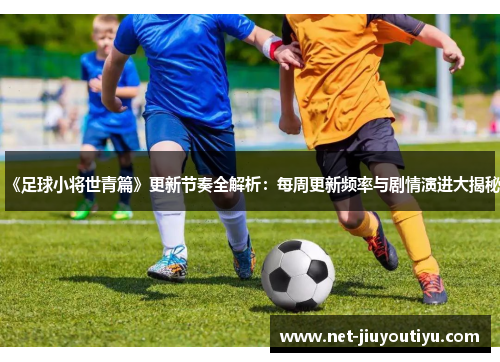 《足球小将世青篇》更新节奏全解析:每周更新频率与剧情演进大揭秘 《足球小将世青篇》更新节奏全解析:每周更新频率与剧情演进大揭秘