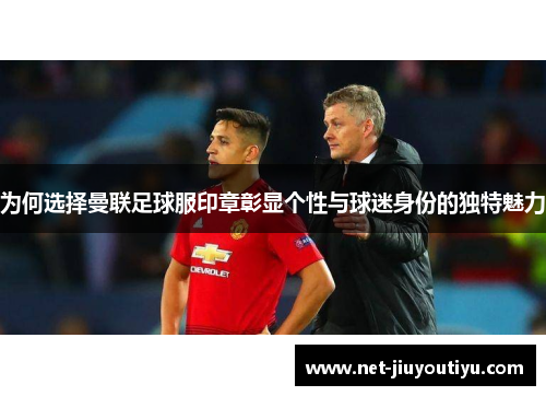 为何选择曼联足球服印章彰显个性与球迷身份的独特魅力 为何选择曼联足球服印章彰显个性与球迷身份的独特魅力