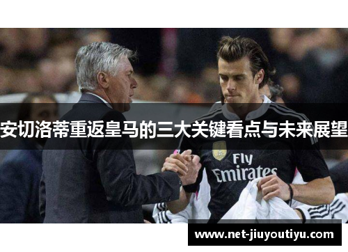安切洛蒂重返皇马的三大关键看点与未来展望 安切洛蒂重返皇马的三大关键看点与未来展望