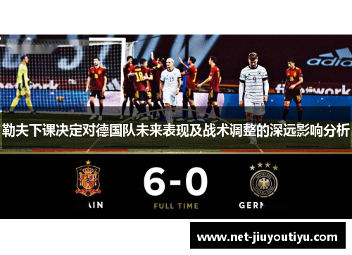 勒夫下课决定对德国队未来表现及战术调整的深远影响分析 勒夫下课决定对德国队未来表现及战术调整的深远影响分析