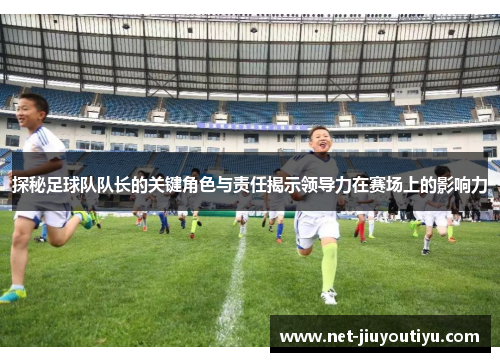 探秘足球队队长的关键角色与责任揭示领导力在赛场上的影响力 探秘足球队队长的关键角色与责任揭示领导力在赛场上的影响力
