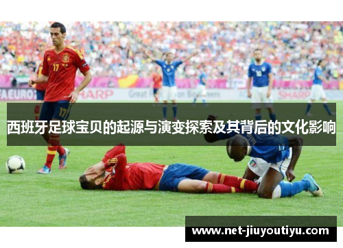 西班牙足球宝贝的起源与演变探索及其背后的文化影响 西班牙足球宝贝的起源与演变探索及其背后的文化影响