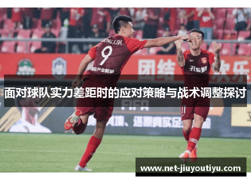 面对球队实力差距时的应对策略与战术调整探讨 面对球队实力差距时的应对策略与战术调整探讨