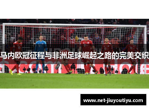 马内欧冠征程与非洲足球崛起之路的完美交织