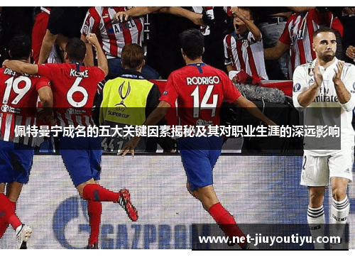 佩特曼宁成名的五大关键因素揭秘及其对职业生涯的深远影响 佩特曼宁成名的五大关键因素揭秘及其对职业生涯的深远影响