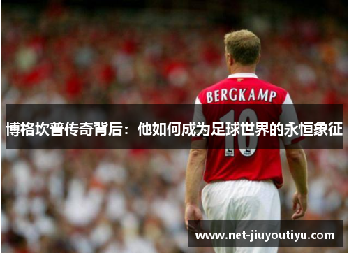 博格坎普传奇背后:他如何成为足球世界的永恒象征 博格坎普传奇背后:他如何成为足球世界的永恒象征