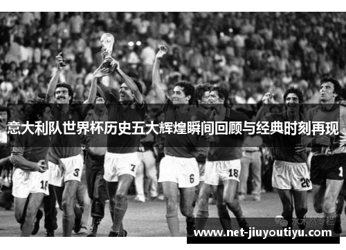意大利队世界杯历史五大辉煌瞬间回顾与经典时刻再现 意大利队世界杯历史五大辉煌瞬间回顾与经典时刻再现