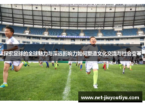 探索足球的全球魅力与深远影响力如何塑造文化交流与社会变革 探索足球的全球魅力与深远影响力如何塑造文化交流与社会变革
