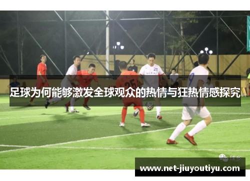 足球为何能够激发全球观众的热情与狂热情感探究 足球为何能够激发全球观众的热情与狂热情感探究