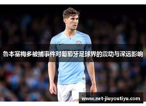 鲁本塞梅多被捕事件对葡萄牙足球界的震动与深远影响 鲁本塞梅多被捕事件对葡萄牙足球界的震动与深远影响