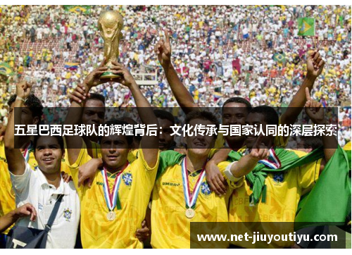 五星巴西足球队的辉煌背后:文化传承与国家认同的深层探索 五星巴西足球队的辉煌背后:文化传承与国家认同的深层探索