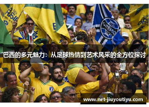 巴西的多元魅力:从足球热情到艺术风采的全方位探讨 巴西的多元魅力:从足球热情到艺术风采的全方位探讨