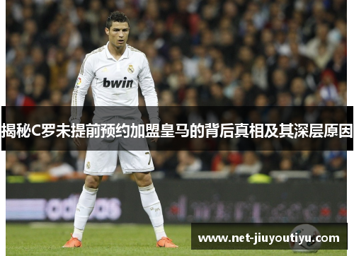 揭秘C罗未提前预约加盟皇马的背后真相及其深层原因 揭秘C罗未提前预约加盟皇马的背后真相及其深层原因