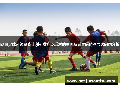 欧洲足球超级联赛计划引发广泛反对的原因及其背后的深层次问题分析