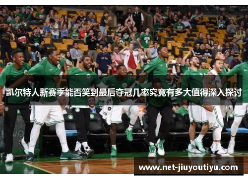 凯尔特人新赛季能否笑到最后夺冠几率究竟有多大值得深入探讨 凯尔特人新赛季能否笑到最后夺冠几率究竟有多大值得深入探讨