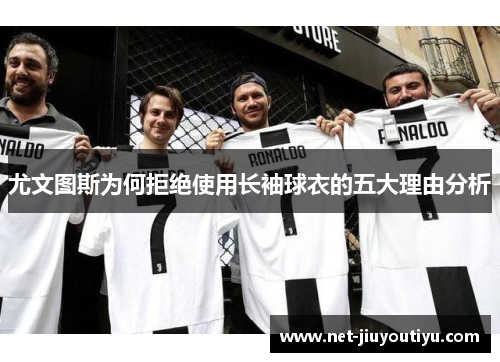 尤文图斯为何拒绝使用长袖球衣的五大理由分析 尤文图斯为何拒绝使用长袖球衣的五大理由分析