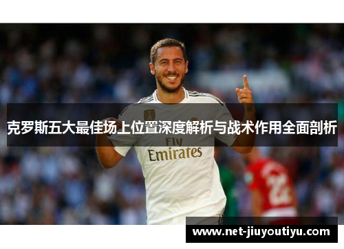 克罗斯五大最佳场上位置深度解析与战术作用全面剖析 克罗斯五大最佳场上位置深度解析与战术作用全面剖析