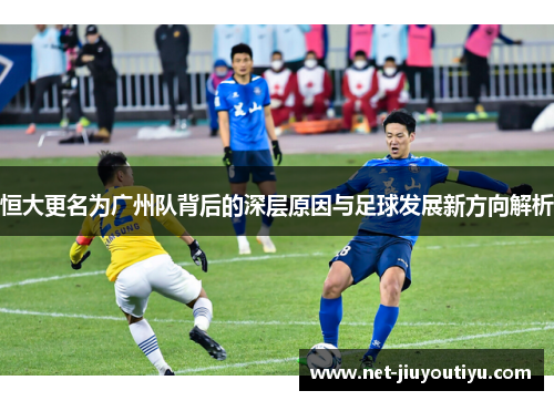 恒大更名为广州队背后的深层原因与足球发展新方向解析 恒大更名为广州队背后的深层原因与足球发展新方向解析
