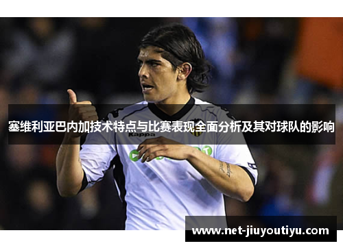 塞维利亚巴内加技术特点与比赛表现全面分析及其对球队的影响 塞维利亚巴内加技术特点与比赛表现全面分析及其对球队的影响