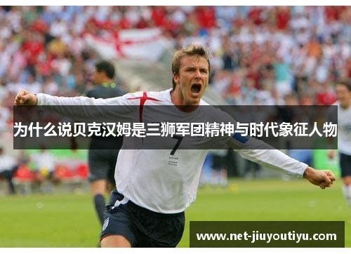 为什么说贝克汉姆是三狮军团精神与时代象征人物 为什么说贝克汉姆是三狮军团精神与时代象征人物