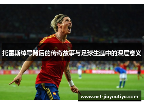 托雷斯绰号背后的传奇故事与足球生涯中的深层意义 托雷斯绰号背后的传奇故事与足球生涯中的深层意义