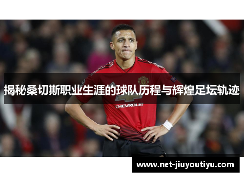 揭秘桑切斯职业生涯的球队历程与辉煌足坛轨迹 揭秘桑切斯职业生涯的球队历程与辉煌足坛轨迹