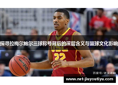 探寻拉梅尔鲍尔三球称号背后的深层含义与篮球文化影响 探寻拉梅尔鲍尔三球称号背后的深层含义与篮球文化影响