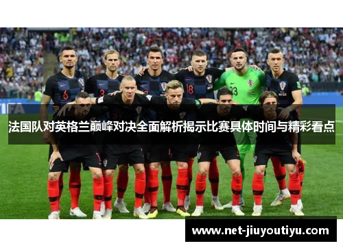 法国队对英格兰巅峰对决全面解析揭示比赛具体时间与精彩看点 法国队对英格兰巅峰对决全面解析揭示比赛具体时间与精彩看点