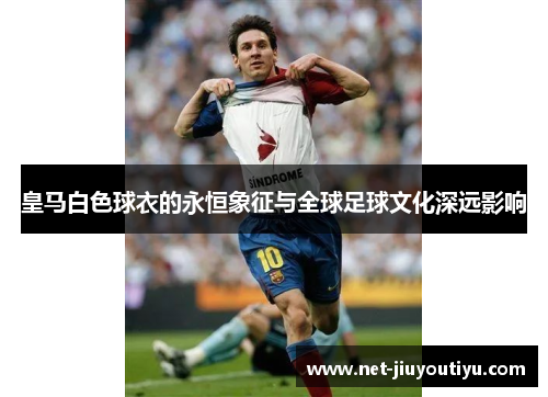 皇马白色球衣的永恒象征与全球足球文化深远影响 皇马白色球衣的永恒象征与全球足球文化深远影响