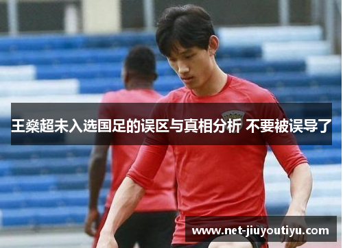 王燊超未入选国足的误区与真相分析 不要被误导了 王燊超未入选国足的误区与真相分析 不要被误导了